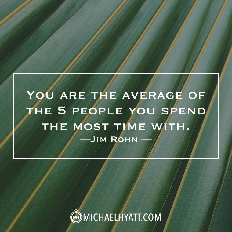 "You are the average of the 5 people you spend the most time with." -Jim Rohn