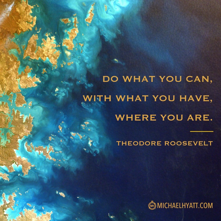 "Do what you can, with what you have, where you are." -Theodore Roosevelt